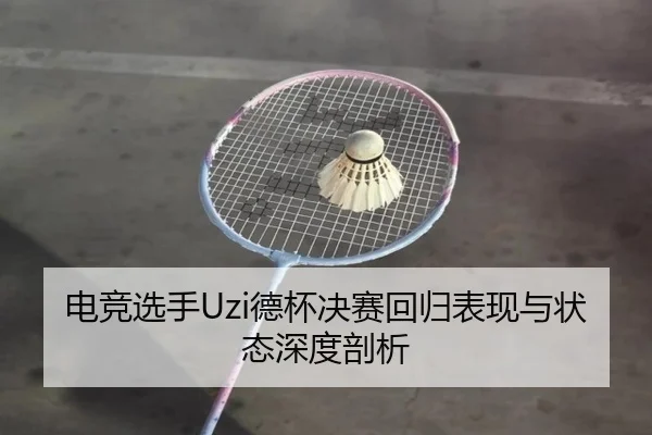 电竞选手Uzi德杯决赛回归表现与状态深度剖析